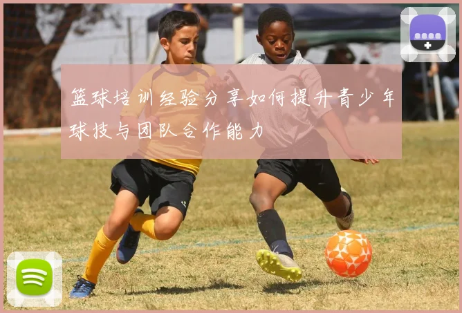 篮球培训经验分享如何提升青少年球技与团队合作能力