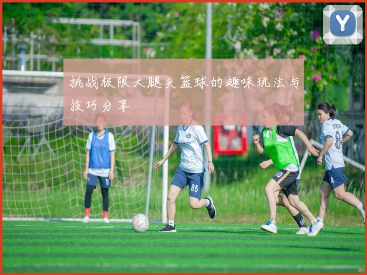 挑战极限大腿夹篮球的趣味玩法与技巧分享