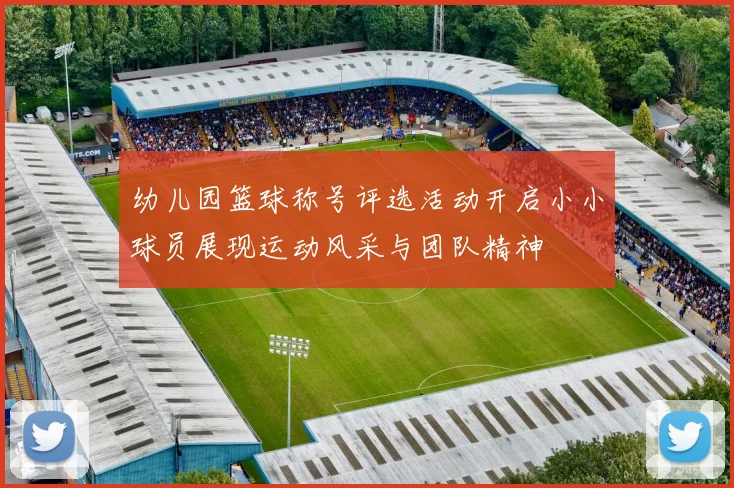 幼儿园篮球称号评选活动开启小小球员展现运动风采与团队精神