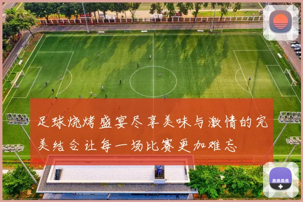 足球烧烤盛宴尽享美味与激情的完美结合让每一场比赛更加难忘