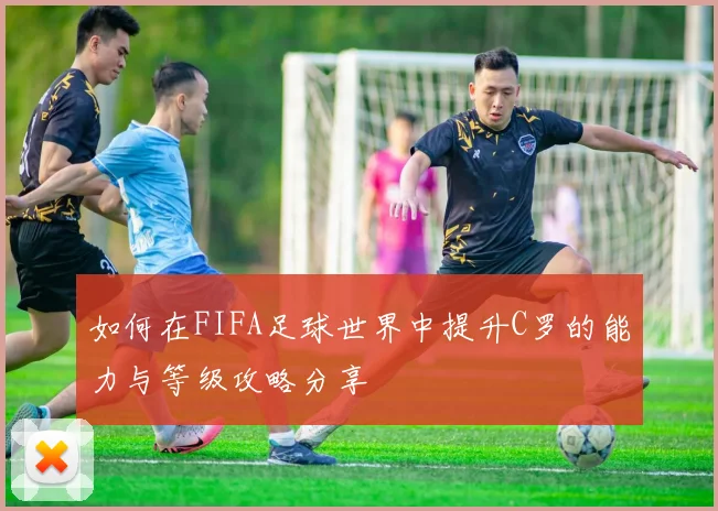 如何在FIFA足球世界中提升C罗的能力与等级攻略分享
