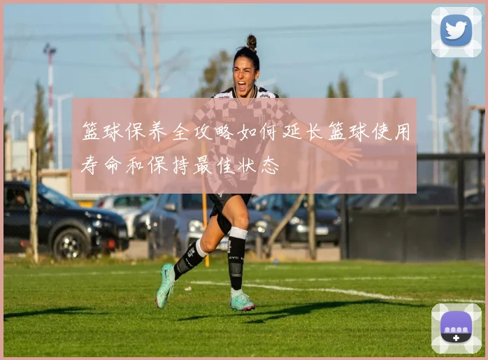 篮球保养全攻略如何延长篮球使用寿命和保持最佳状态