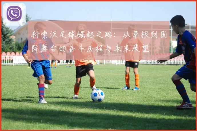 科索沃足球崛起之路：从草根到国际舞台的奋斗历程与未来展望