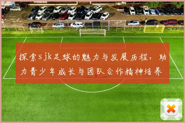 探索sjk足球的魅力与发展历程，助力青少年成长与团队合作精神培养
