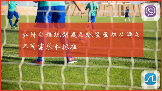如何合理规划建足球场面积以满足不同需求和标准