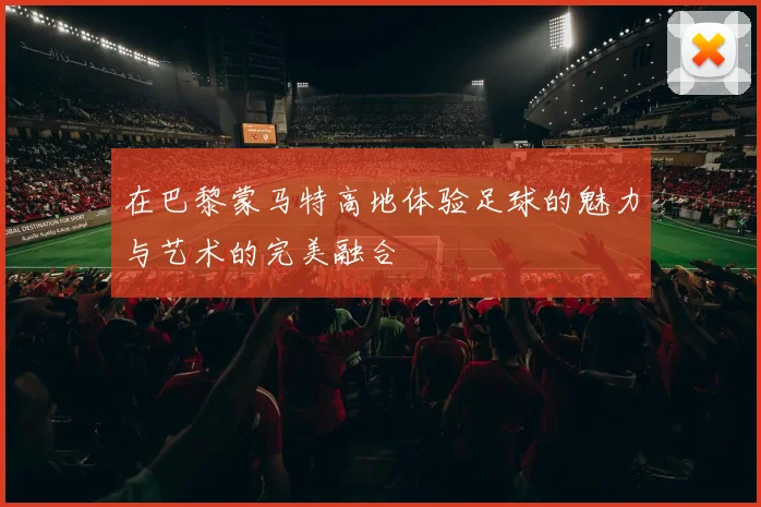 在巴黎蒙马特高地体验足球的魅力与艺术的完美融合