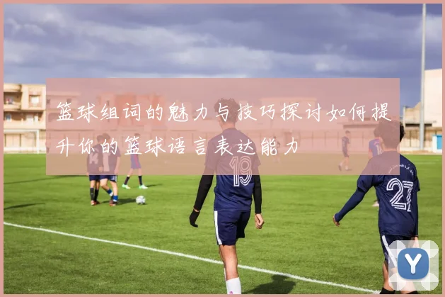 篮球组词的魅力与技巧探讨如何提升你的篮球语言表达能力
