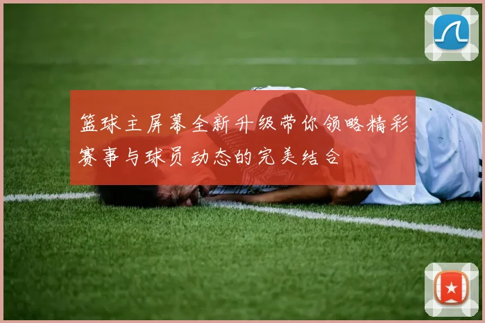 篮球主屏幕全新升级带你领略精彩赛事与球员动态的完美结合