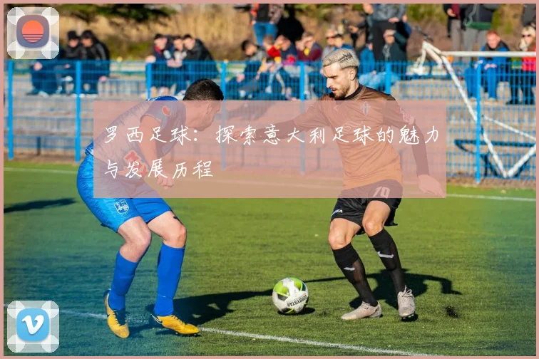 罗西足球：探索意大利足球的魅力与发展历程