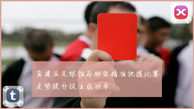 黄建业足球推荐助你精准把握比赛走势提升投注成功率
